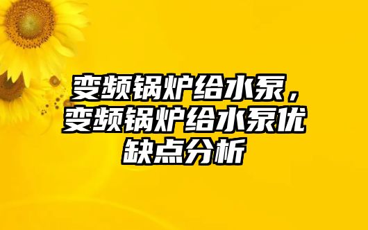 變頻鍋爐給水泵，變頻鍋爐給水泵優(yōu)缺點(diǎn)分析