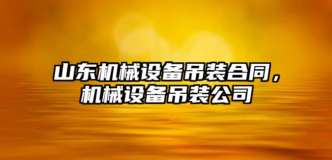 山東機械設(shè)備吊裝合同，機械設(shè)備吊裝公司