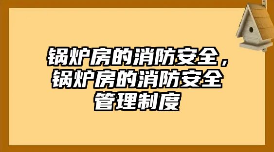 鍋爐房的消防安全，鍋爐房的消防安全管理制度