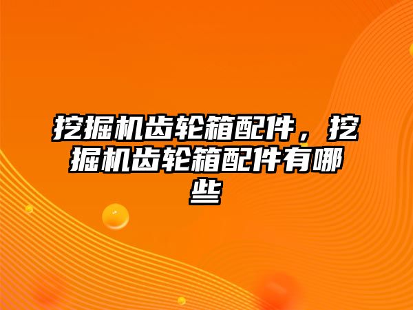 挖掘機齒輪箱配件，挖掘機齒輪箱配件有哪些