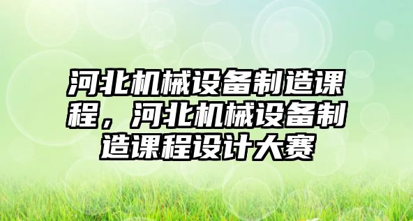 河北機(jī)械設(shè)備制造課程，河北機(jī)械設(shè)備制造課程設(shè)計(jì)大賽