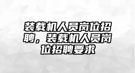 裝載機(jī)人員崗位招聘，裝載機(jī)人員崗位招聘要求