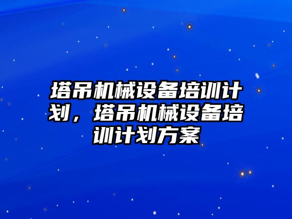 塔吊機械設備培訓計劃，塔吊機械設備培訓計劃方案