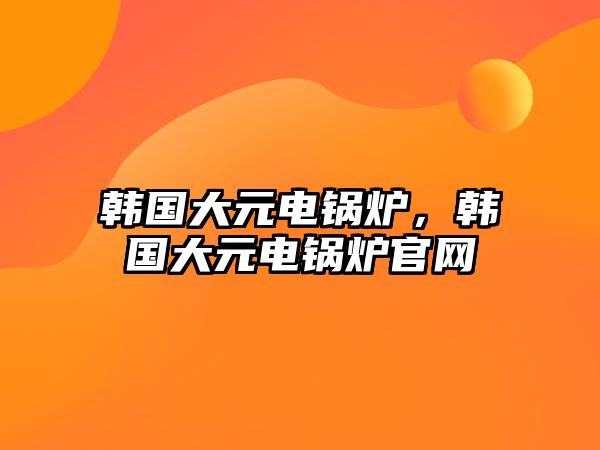 韓國大元電鍋爐，韓國大元電鍋爐官網(wǎng)