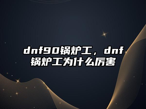 dnf90鍋爐工，dnf鍋爐工為什么厲害