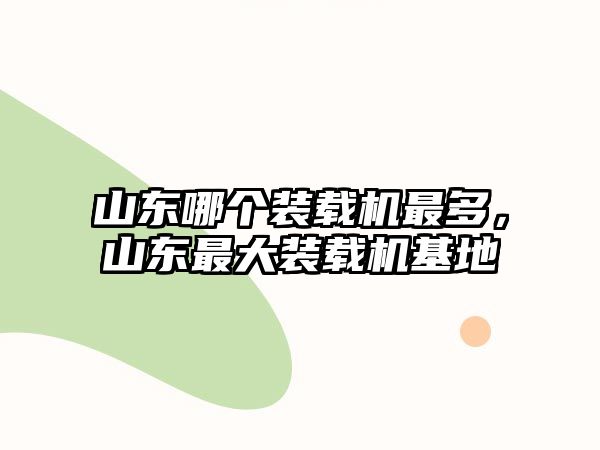 山東哪個裝載機最多，山東最大裝載機基地