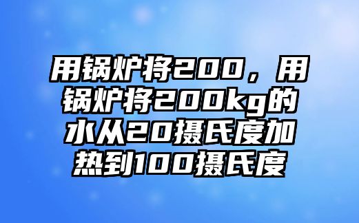 用鍋爐將200，用鍋爐將200kg的水從20攝氏度加熱到100攝氏度