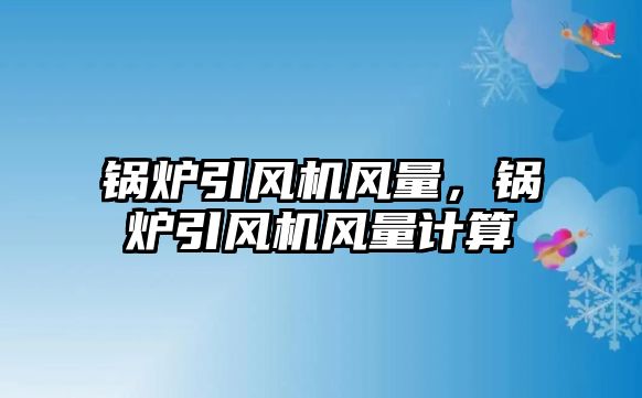 鍋爐引風(fēng)機風(fēng)量，鍋爐引風(fēng)機風(fēng)量計算