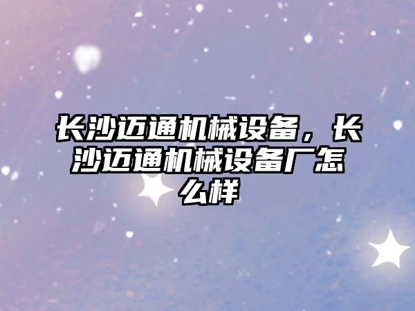 長沙邁通機械設備，長沙邁通機械設備廠怎么樣