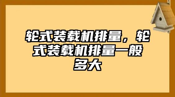 輪式裝載機(jī)排量，輪式裝載機(jī)排量一般多大