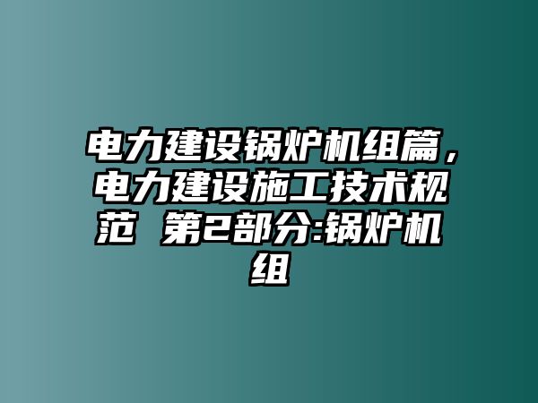 電力建設(shè)鍋爐機(jī)組篇，電力建設(shè)施工技術(shù)規(guī)范 第2部分:鍋爐機(jī)組