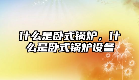 什么是臥式鍋爐，什么是臥式鍋爐設備