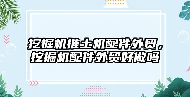 挖掘機推土機配件外貿(mào)，挖掘機配件外貿(mào)好做嗎