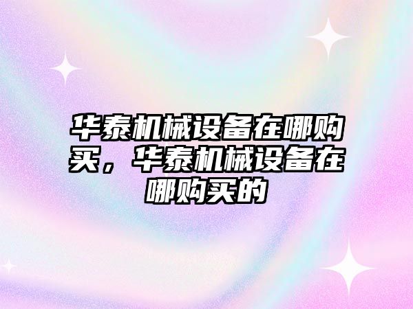 華泰機械設(shè)備在哪購買，華泰機械設(shè)備在哪購買的