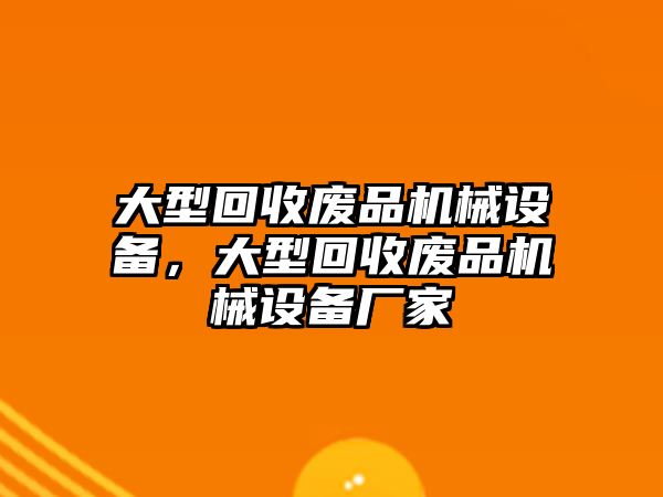 大型回收廢品機(jī)械設(shè)備，大型回收廢品機(jī)械設(shè)備廠(chǎng)家