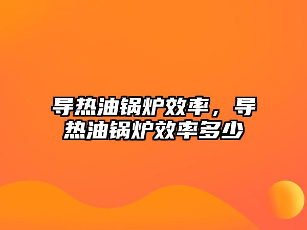 導熱油鍋爐效率，導熱油鍋爐效率多少