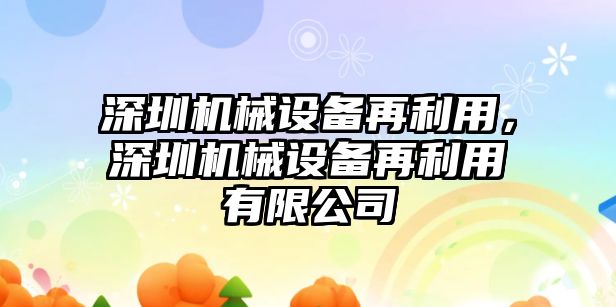 深圳機械設(shè)備再利用，深圳機械設(shè)備再利用有限公司