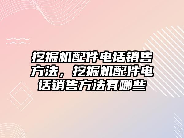 挖掘機配件電話銷售方法，挖掘機配件電話銷售方法有哪些