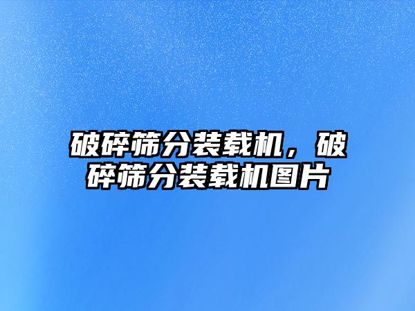 破碎篩分裝載機，破碎篩分裝載機圖片