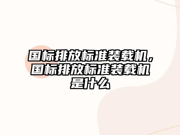 國標排放標準裝載機，國標排放標準裝載機是什么