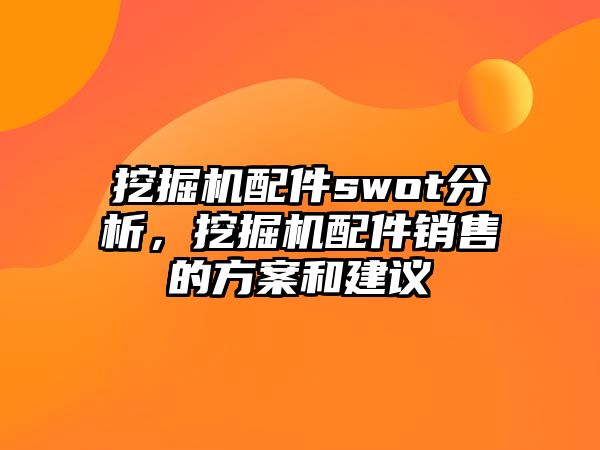 挖掘機配件swot分析，挖掘機配件銷售的方案和建議