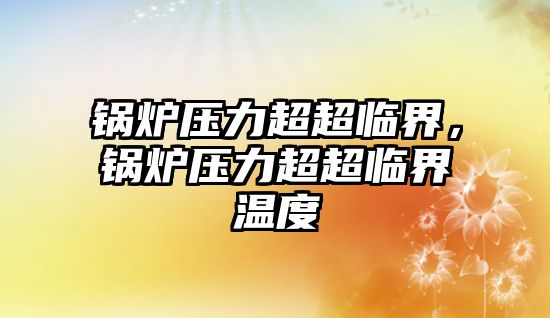 鍋爐壓力超超臨界，鍋爐壓力超超臨界溫度