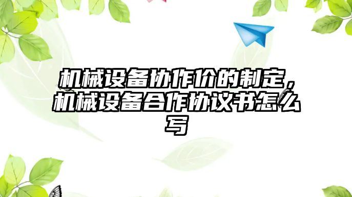 機(jī)械設(shè)備協(xié)作價的制定，機(jī)械設(shè)備合作協(xié)議書怎么寫