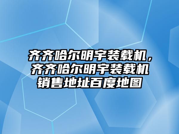 齊齊哈爾明宇裝載機，齊齊哈爾明宇裝載機銷售地址百度地圖