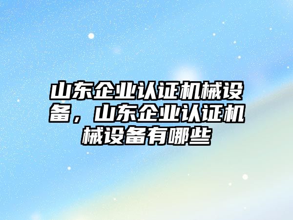 山東企業(yè)認證機械設備，山東企業(yè)認證機械設備有哪些