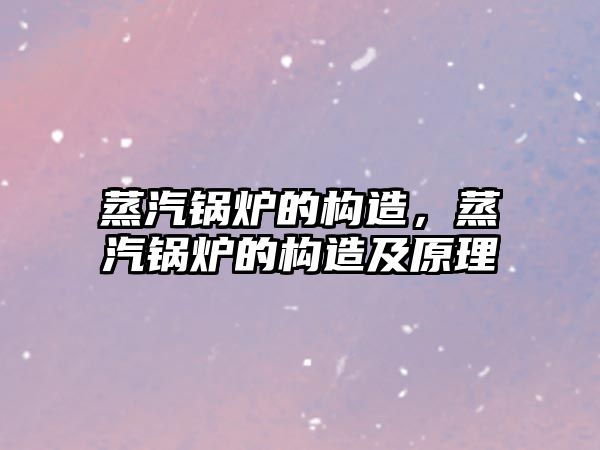 蒸汽鍋爐的構(gòu)造，蒸汽鍋爐的構(gòu)造及原理