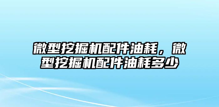 微型挖掘機(jī)配件油耗，微型挖掘機(jī)配件油耗多少