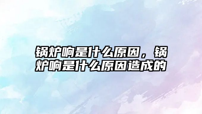 鍋爐響是什么原因，鍋爐響是什么原因造成的