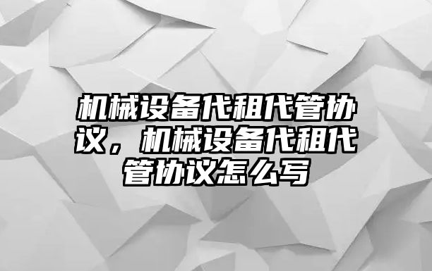 機(jī)械設(shè)備代租代管協(xié)議，機(jī)械設(shè)備代租代管協(xié)議怎么寫