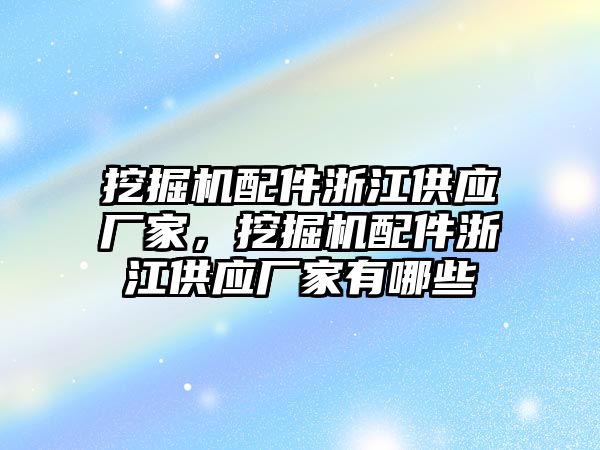 挖掘機配件浙江供應(yīng)廠家，挖掘機配件浙江供應(yīng)廠家有哪些