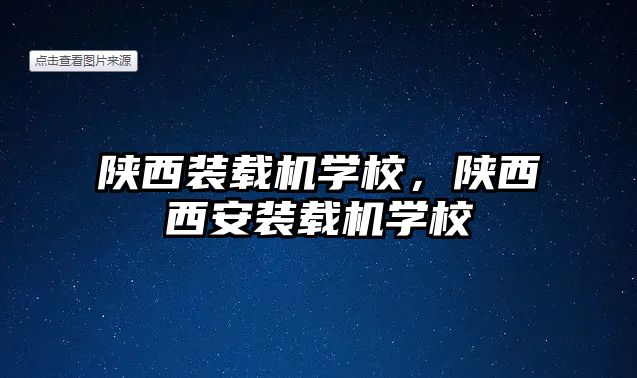 陜西裝載機學校，陜西西安裝載機學校