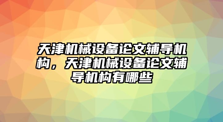 天津機(jī)械設(shè)備論文輔導(dǎo)機(jī)構(gòu)，天津機(jī)械設(shè)備論文輔導(dǎo)機(jī)構(gòu)有哪些