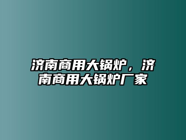 濟南商用大鍋爐，濟南商用大鍋爐廠家