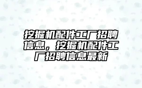 挖掘機(jī)配件工廠招聘信息，挖掘機(jī)配件工廠招聘信息最新