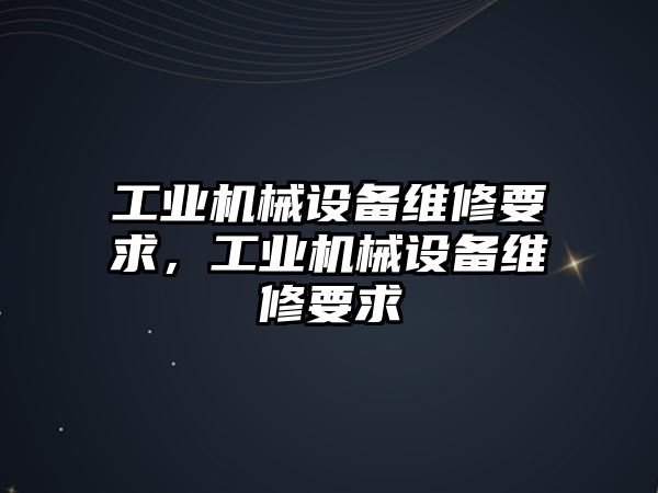 工業(yè)機械設(shè)備維修要求，工業(yè)機械設(shè)備維修要求