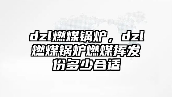 dzl燃煤鍋爐，dzl燃煤鍋爐燃煤揮發(fā)份多少合適