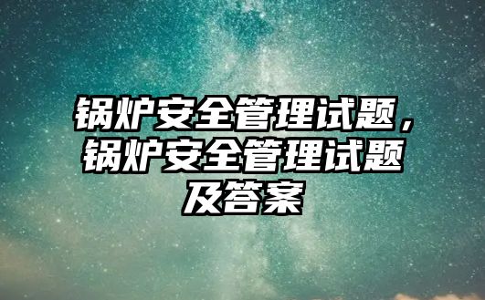 鍋爐安全管理試題，鍋爐安全管理試題及答案