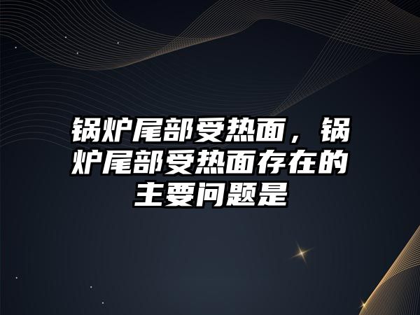 鍋爐尾部受熱面，鍋爐尾部受熱面存在的主要問題是