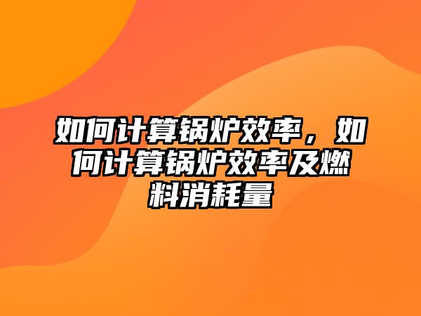 如何計算鍋爐效率，如何計算鍋爐效率及燃料消耗量