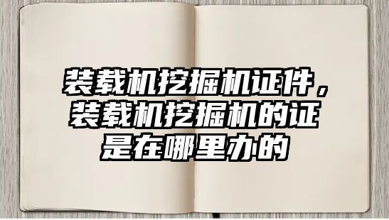 裝載機(jī)挖掘機(jī)證件，裝載機(jī)挖掘機(jī)的證是在哪里辦的