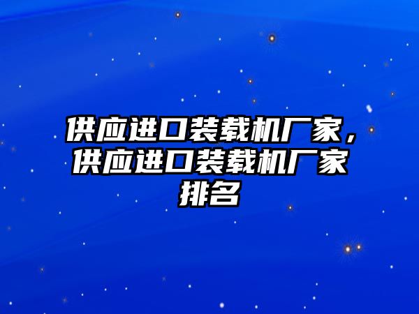 供應(yīng)進(jìn)口裝載機廠家，供應(yīng)進(jìn)口裝載機廠家排名