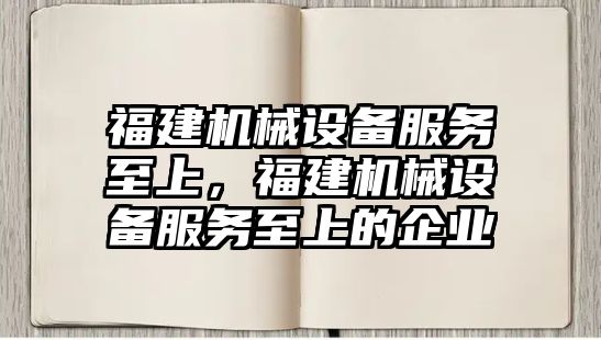 福建機械設(shè)備服務至上，福建機械設(shè)備服務至上的企業(yè)