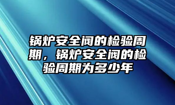 鍋爐安全閥的檢驗周期，鍋爐安全閥的檢驗周期為多少年