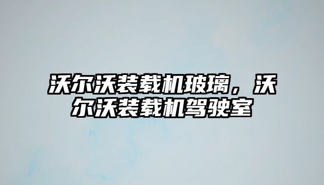 沃爾沃裝載機玻璃，沃爾沃裝載機駕駛室