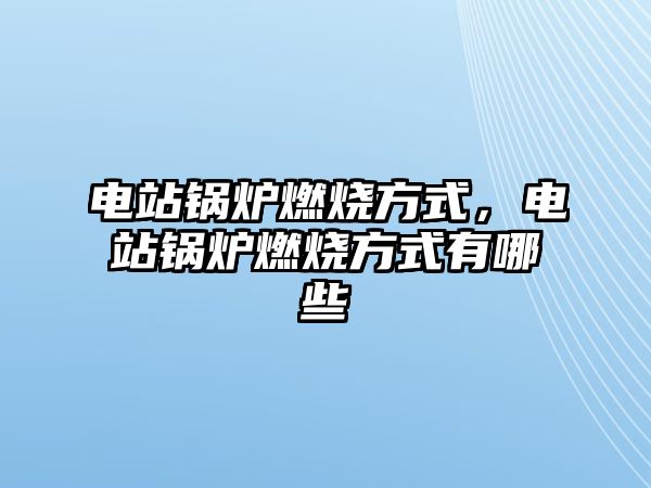 電站鍋爐燃燒方式，電站鍋爐燃燒方式有哪些