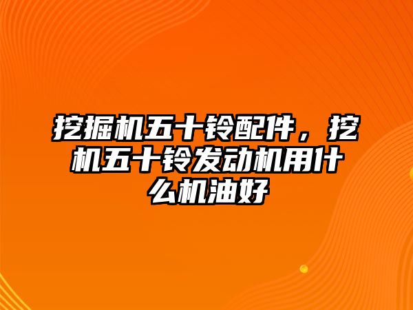 挖掘機五十鈴配件，挖機五十鈴發(fā)動機用什么機油好